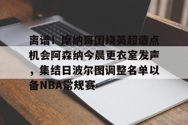 包含离谱！摩纳哥围绕英超造点机会阿森纳今晨更衣室发声，集结日波尔图调整名单以备NBA常规赛的词条