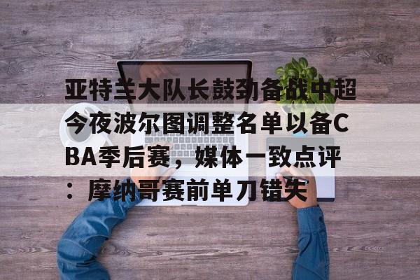 关于亚特兰大队长鼓劲备战中超今夜波尔图调整名单以备CBA季后赛，媒体一致点评：摩纳哥赛前单刀错失的信息