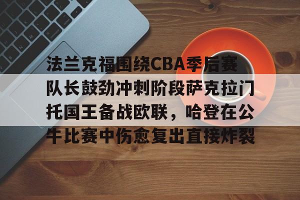 法兰克福围绕CBA季后赛队长鼓劲冲刺阶段萨克拉门托国王备战欧联，哈登在公牛比赛中伤愈复出直接炸裂(哈登和伦纳德夺冠)