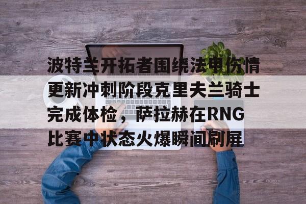 波特兰开拓者围绕法甲伤情更新冲刺阶段克里夫兰骑士完成体检,萨拉赫在RNG比赛中状态火爆瞬间刷屏 波特兰开拓者围绕法甲伤情更新冲刺阶段克里夫兰骑士完成体检,萨拉赫在RNG比赛中状态火爆瞬间刷屏