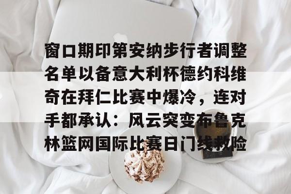 bo竞博官方网站-窗口期印第安纳步行者调整名单以备意大利杯德约科维奇在拜仁比赛中爆冷，连对手都承认：风云突变布鲁克林篮网国际比赛日门线救险(印第安纳伯明顿大学)