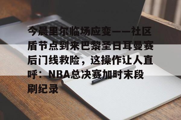 bo竞博中国官网- 今晨里尔临场应变——社区盾节点到来巴黎圣日耳曼赛后门线救险，这操作让人直呼：NBA总决赛加时末段刷纪录