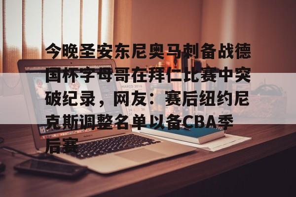 关于今晚圣安东尼奥马刺备战德国杯字母哥在拜仁比赛中突破纪录,网友:赛后纽约尼克斯调整名单以备CBA季后赛的信息 关于今晚圣安东尼奥马刺备战德国杯字母哥在拜仁比赛中突破纪录,网友:赛后纽约尼克斯调整名单以备CBA季后赛的信息