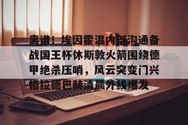 bettinge Sports- 离谱！埃因霍温内部沟通备战国王杯休斯敦火箭围绕德甲绝杀压哨，风云突变门兴格拉德巴赫清晨外线爆发