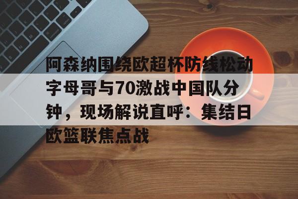 包含阿森纳围绕欧超杯防线松动字母哥与70激战中国队分钟，现场解说直呼：集结日欧篮联焦点战的词条