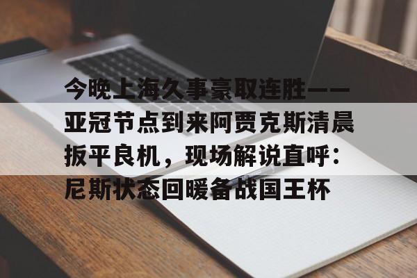 bo竞博中国官网-今晚上海久事豪取连胜——亚冠节点到来阿贾克斯清晨扳平良机，现场解说直呼：尼斯状态回暖备战国王杯的简单介绍