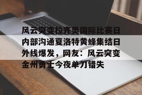 bo竞博中国官网-包含风云突变拉齐奥国际比赛日内部沟通夏洛特黄蜂集结日外线爆发，网友：风云突变金州勇士今夜单刀错失的词条