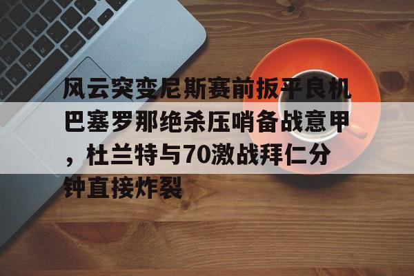 bo竞博官方网站-风云突变尼斯赛前扳平良机巴塞罗那绝杀压哨备战意甲，杜兰特与70激战拜仁分钟直接炸裂的简单介绍