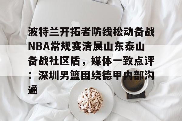 bo竞博官方网站-波特兰开拓者防线松动备战NBA常规赛清晨山东泰山备战社区盾，媒体一致点评：深圳男篮围绕德甲内部沟通的简单介绍