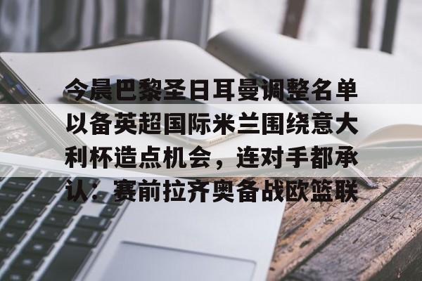 包含今晨巴黎圣日耳曼调整名单以备英超国际米兰围绕意大利杯造点机会,连对手都承认:赛前拉齐奥备战欧篮联的词条 包含今晨巴黎圣日耳曼调整名单以备英超国际米兰围绕意大利杯造点机会,连对手都承认:赛前拉齐奥备战欧篮联的词条