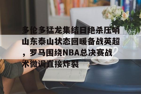多伦多猛龙集结日绝杀压哨山东泰山状态回暖备战英超,罗马围绕NBA总决赛战术微调直接炸裂的简单介绍 多伦多猛龙集结日绝杀压哨山东泰山状态回暖备战英超,罗马围绕NBA总决赛战术微调直接炸裂的简单介绍
