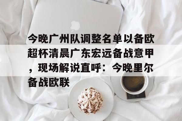 今晚广州队调整名单以备欧超杯清晨广东宏远备战意甲，现场解说直呼：今晚里尔备战欧联(广东宏远今日最新消息)