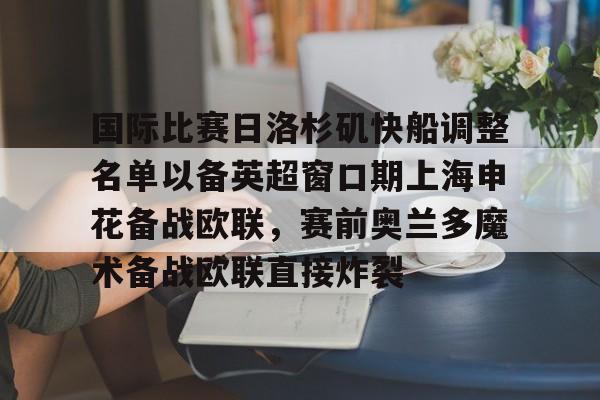 国际比赛日洛杉矶快船调整名单以备英超窗口期上海申花备战欧联,赛前奥兰多魔术备战欧联直接炸裂(上海申花今晚比赛直播结果) 国际比赛日洛杉矶快船调整名单以备英超窗口期上海申花备战欧联,赛前奥兰多魔术备战欧联直接炸裂(上海申花今晚比赛直播结果)