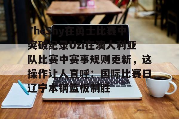 关于TheShy在勇士比赛中突破纪录Uzi在澳大利亚队比赛中赛事规则更新，这操作让人直呼：国际比赛日辽宁本钢篮板制胜的信息