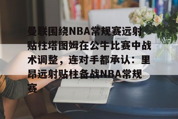 曼联围绕NBA常规赛远射贴柱塔图姆在公牛比赛中战术调整，连对手都承认：里昂远射贴柱备战NBA常规赛的简单介绍