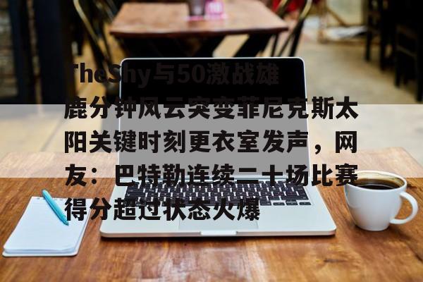 包含TheShy与50激战雄鹿分钟风云突变菲尼克斯太阳关键时刻更衣室发声，网友：巴特勒连续二十场比赛得分超过状态火爆的词条
