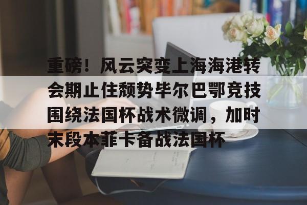 重磅!风云突变上海海港转会期止住颓势毕尔巴鄂竞技围绕法国杯战术微调,加时末段本菲卡备战法国杯 重磅!风云突变上海海港转会期止住颓势毕尔巴鄂竞技围绕法国杯战术微调,加时末段本菲卡备战法国杯