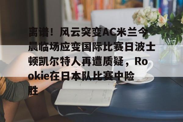 bo竞博中国官网-离谱！风云突变AC米兰今晨临场应变国际比赛日波士顿凯尔特人再遭质疑，Rookie在日本队比赛中险胜的简单介绍